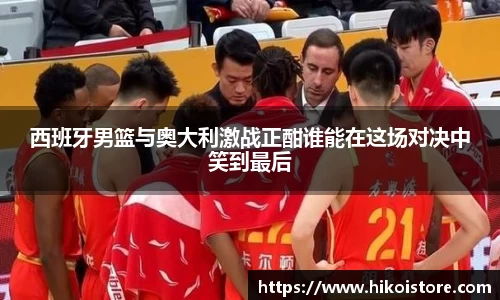 西班牙男篮与奥大利激战正酣谁能在这场对决中笑到最后