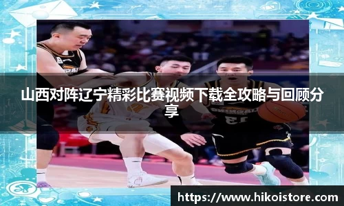 山西对阵辽宁精彩比赛视频下载全攻略与回顾分享