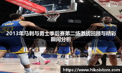 2013年马刺与勇士季后赛第二场激战回顾与精彩瞬间分析