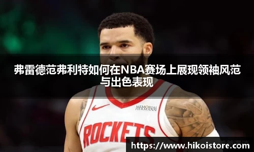 弗雷德范弗利特如何在NBA赛场上展现领袖风范与出色表现