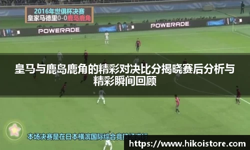 皇马与鹿岛鹿角的精彩对决比分揭晓赛后分析与精彩瞬间回顾