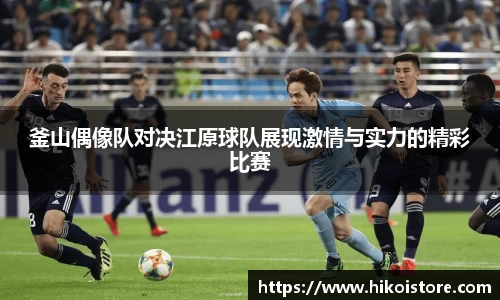 釜山偶像队对决江原球队展现激情与实力的精彩比赛