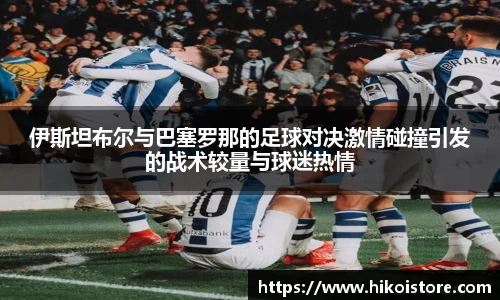 伊斯坦布尔与巴塞罗那的足球对决激情碰撞引发的战术较量与球迷热情