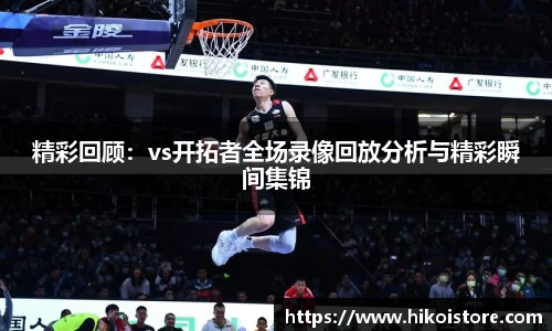精彩回顾：vs开拓者全场录像回放分析与精彩瞬间集锦