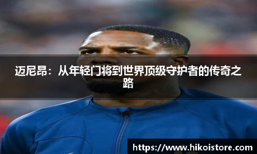 迈尼昂：从年轻门将到世界顶级守护者的传奇之路