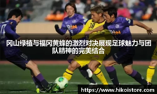 冈山绿植与福冈黄蜂的激烈对决展现足球魅力与团队精神的完美结合