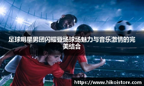 足球明星男团闪耀登场球场魅力与音乐激情的完美结合