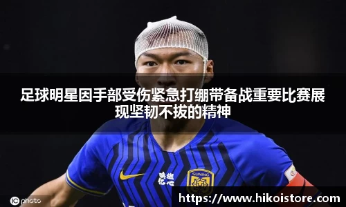 足球明星因手部受伤紧急打绷带备战重要比赛展现坚韧不拔的精神