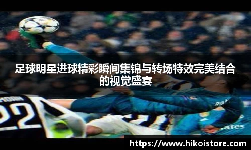 足球明星进球精彩瞬间集锦与转场特效完美结合的视觉盛宴