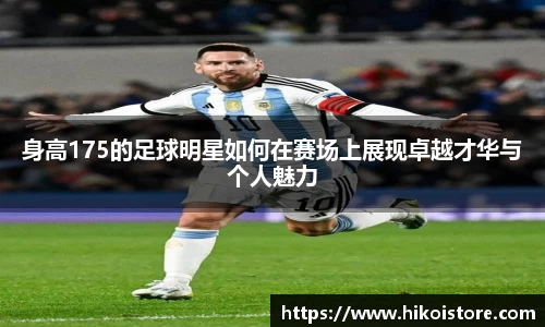 身高175的足球明星如何在赛场上展现卓越才华与个人魅力