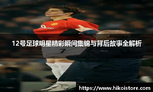 12号足球明星精彩瞬间集锦与背后故事全解析