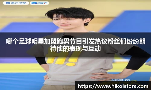 哪个足球明星加盟跑男节目引发热议粉丝们纷纷期待他的表现与互动